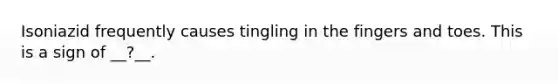 Isoniazid frequently causes tingling in the fingers and toes. This is a sign of __?__.