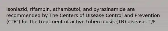 Isoniazid, rifampin, ethambutol, and pyrazinamide are recommended by The Centers of Disease Control and Prevention (CDC) for the treatment of active tuberculosis (TB) disease. T/F