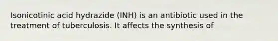 Isonicotinic acid hydrazide (INH) is an antibiotic used in the treatment of tuberculosis. It affects the synthesis of