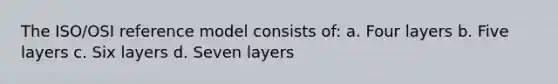 The ISO/OSI reference model consists of: a. Four layers b. Five layers c. Six layers d. Seven layers