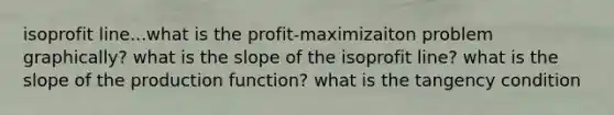 isoprofit line...what is the profit-maximizaiton problem graphically? what is the slope of the isoprofit line? what is the slope of the production function? what is the tangency condition