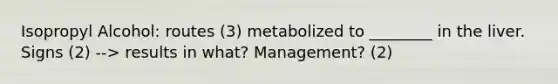 Isopropyl Alcohol: routes (3) metabolized to ________ in the liver. Signs (2) --> results in what? Management? (2)