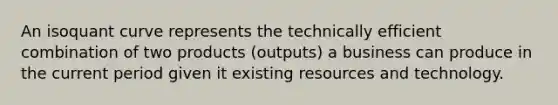 An isoquant curve represents the technically efficient combination of two products (outputs) a business can produce in the current period given it existing resources and technology.