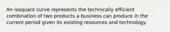 An isoquant curve represents the technically efficient combination of two products a business can produce in the current period given its existing resources and technology.