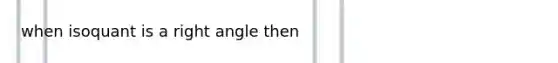 when isoquant is a right angle then