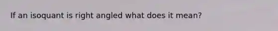 If an isoquant is right angled what does it mean?