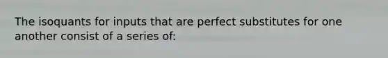 The isoquants for inputs that are perfect substitutes for one another consist of a series of: