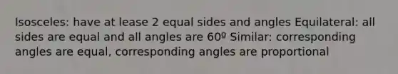 Isosceles: have at lease 2 equal sides and angles Equilateral: all sides are equal and all angles are 60º Similar: corresponding angles are equal, corresponding angles are proportional