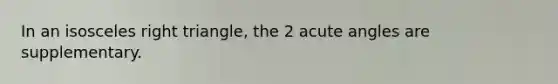 In an <a href='https://www.questionai.com/knowledge/kCjcUtfkbh-isosceles-right-triangle' class='anchor-knowledge'>isosceles right triangle</a>, the 2 <a href='https://www.questionai.com/knowledge/kGTf6ERP4p-acute-angle' class='anchor-knowledge'>acute angle</a>s are supplementary.