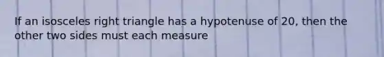 If an isosceles right triangle has a hypotenuse of 20, then the other two sides must each measure