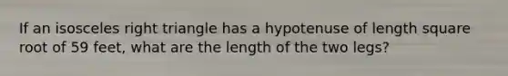 If an isosceles right triangle has a hypotenuse of length square root of 59 feet, what are the length of the two legs?