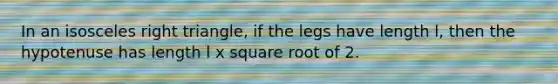 In an <a href='https://www.questionai.com/knowledge/kCjcUtfkbh-isosceles-right-triangle' class='anchor-knowledge'>isosceles <a href='https://www.questionai.com/knowledge/kT3VykV4Uo-right-triangle' class='anchor-knowledge'>right triangle</a></a>, if the legs have length l, then the hypotenuse has length l x square root of 2.