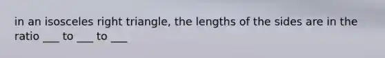 in an isosceles right triangle, the lengths of the sides are in the ratio ___ to ___ to ___