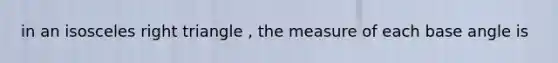 in an <a href='https://www.questionai.com/knowledge/kCjcUtfkbh-isosceles-right-triangle' class='anchor-knowledge'>isosceles <a href='https://www.questionai.com/knowledge/kT3VykV4Uo-right-triangle' class='anchor-knowledge'>right triangle</a></a> , the measure of each base angle is