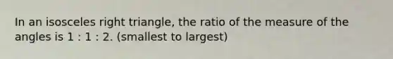 In an isosceles right triangle, the ratio of the measure of the angles is 1 : 1 : 2. (smallest to largest)