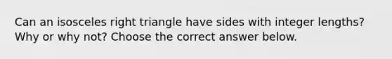 Can an isosceles right triangle have sides with integer​ lengths? Why or why​ not? Choose the correct answer below.