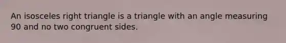 An isosceles right triangle is a triangle with an angle measuring 90 and no two congruent sides.