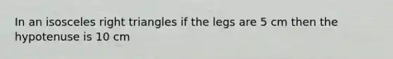 In an isosceles right triangles if the legs are 5 cm then the hypotenuse is 10 cm