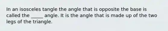 In an isosceles tangle the angle that is opposite the base is called the _____ angle. It is the angle that is made up of the two legs of the triangle.