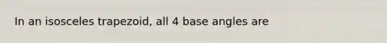 In an isosceles trapezoid, all 4 base angles are