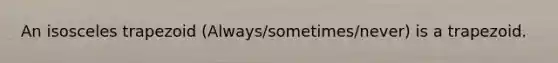 An isosceles trapezoid (Always/sometimes/never) is a trapezoid.