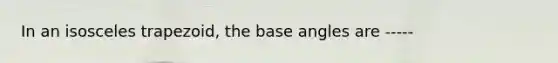 In an isosceles trapezoid, the base angles are -----