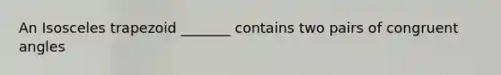 An Isosceles trapezoid _______ contains two pairs of congruent angles