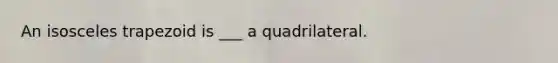 An isosceles trapezoid is ___ a quadrilateral.