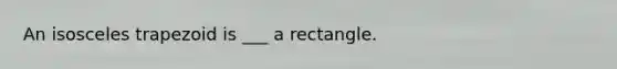 An isosceles trapezoid is ___ a rectangle.
