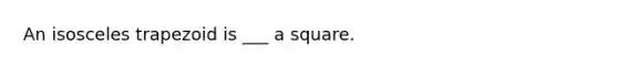 An <a href='https://www.questionai.com/knowledge/kj7AHotM07-isosceles-trapezoid' class='anchor-knowledge'>isosceles trapezoid</a> is ___ a square.