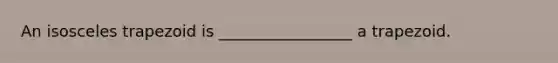 An <a href='https://www.questionai.com/knowledge/kj7AHotM07-isosceles-trapezoid' class='anchor-knowledge'>isosceles trapezoid</a> is _________________ a trapezoid.