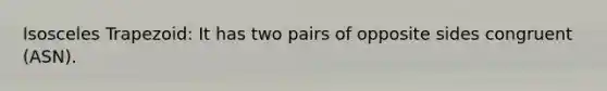 Isosceles Trapezoid: It has two pairs of opposite sides congruent (ASN).