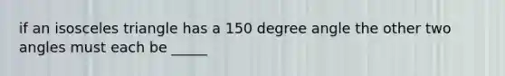 if an isosceles triangle has a 150 degree angle the other two angles must each be _____