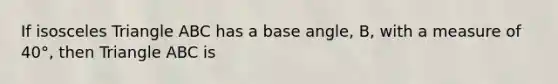 If <a href='https://www.questionai.com/knowledge/k6D5AclxbL-isosceles-triangle' class='anchor-knowledge'>isosceles triangle</a> ABC has a base angle, B, with a measure of 40°, then Triangle ABC is