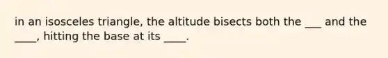 in an isosceles triangle, the altitude bisects both the ___ and the ____, hitting the base at its ____.