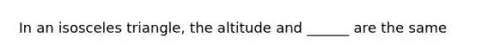 In an isosceles triangle, the altitude and ______ are the same