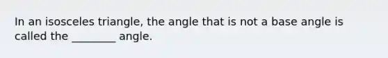 In an isosceles triangle, the angle that is not a base angle is called the ________ angle.