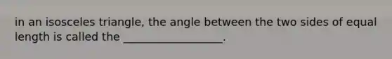 in an isosceles triangle, the angle between the two sides of equal length is called the __________________.