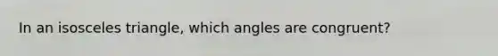 In an isosceles triangle, which angles are congruent?