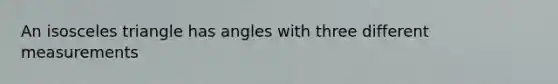 An isosceles triangle has angles with three different measurements