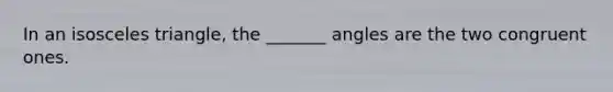 In an <a href='https://www.questionai.com/knowledge/k6D5AclxbL-isosceles-triangle' class='anchor-knowledge'>isosceles triangle</a>, the _______ angles are the two congruent ones.