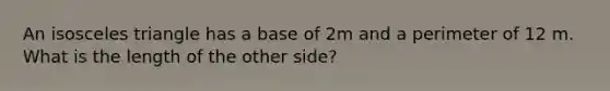 An isosceles triangle has a base of 2m and a perimeter of 12 m. What is the length of the other side?