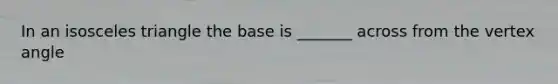 In an isosceles triangle the base is _______ across from the vertex angle