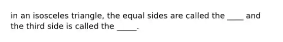 in an <a href='https://www.questionai.com/knowledge/k6D5AclxbL-isosceles-triangle' class='anchor-knowledge'>isosceles triangle</a>, the equal sides are called the ____ and the third side is called the _____.