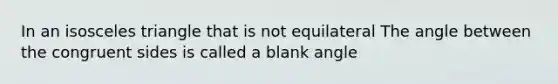 In an <a href='https://www.questionai.com/knowledge/k6D5AclxbL-isosceles-triangle' class='anchor-knowledge'>isosceles triangle</a> that is not equilateral The angle between the congruent sides is called a blank angle