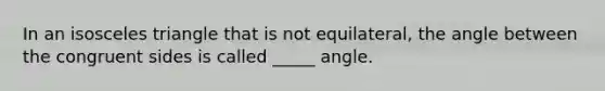 In an isosceles triangle that is not equilateral, the angle between the congruent sides is called _____ angle.