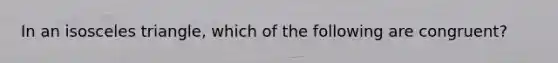 In an isosceles triangle, which of the following are congruent?