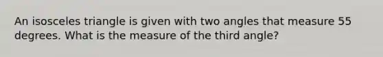 An isosceles triangle is given with two angles that measure 55 degrees. What is the measure of the third angle?