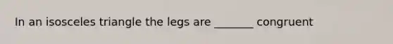 In an isosceles triangle the legs are _______ congruent