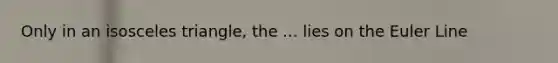 Only in an isosceles triangle, the ... lies on the Euler Line